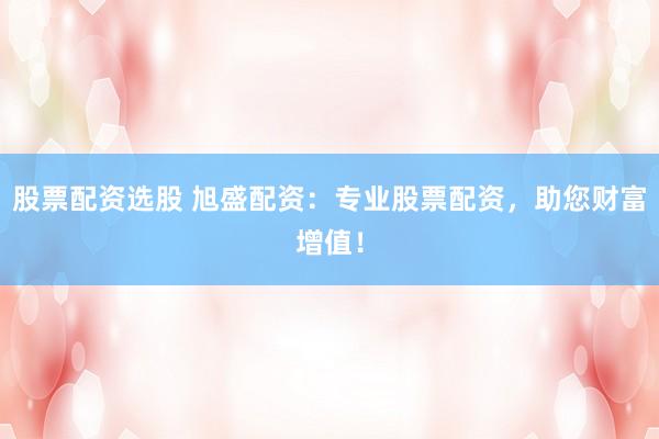 股票配资选股 旭盛配资：专业股票配资，助您财富增值！