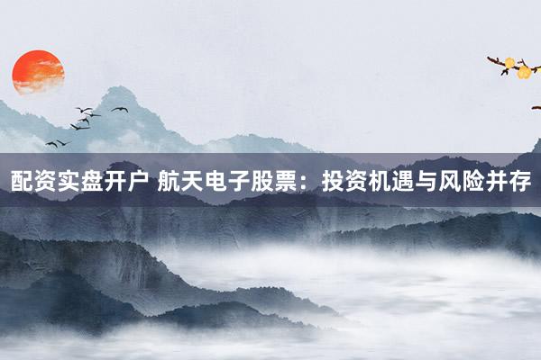 配资实盘开户 航天电子股票：投资机遇与风险并存
