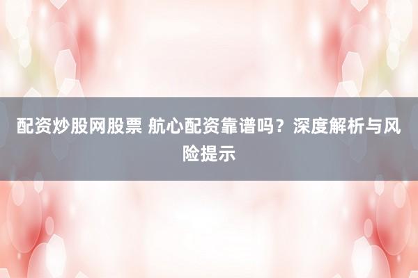 配资炒股网股票 航心配资靠谱吗？深度解析与风险提示
