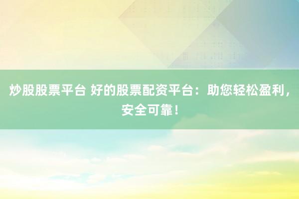 炒股股票平台 好的股票配资平台：助您轻松盈利，安全可靠！