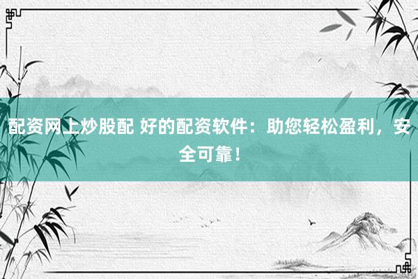 配资网上炒股配 好的配资软件：助您轻松盈利，安全可靠！
