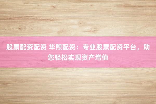 股票配资配资 华煦配资：专业股票配资平台，助您轻松实现资产增值