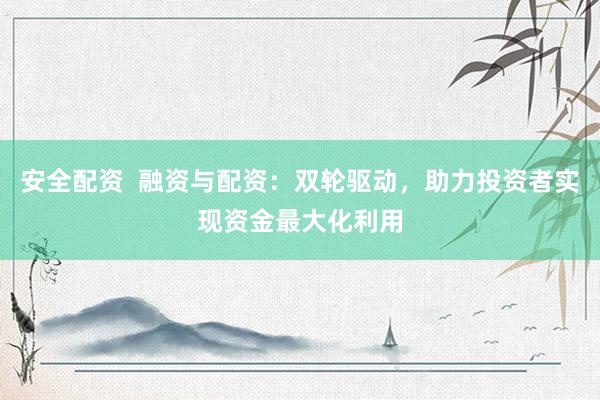 安全配资  融资与配资：双轮驱动，助力投资者实现资金最大化利用