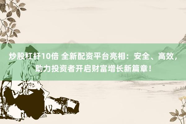 炒股杠杆10倍 全新配资平台亮相：安全、高效，助力投资者开启财富增长新篇章！