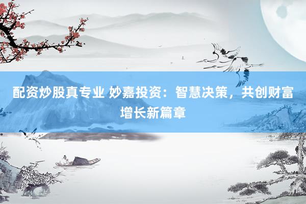 配资炒股真专业 妙嘉投资：智慧决策，共创财富增长新篇章
