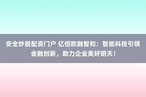 安全炒股配资门户 亿佰欧融智和：智能科技引领金融创新，助力企业美好明天！
