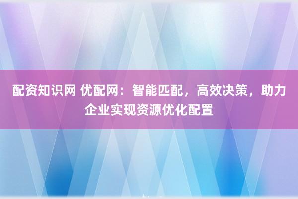 配资知识网 优配网：智能匹配，高效决策，助力企业实现资源优化配置