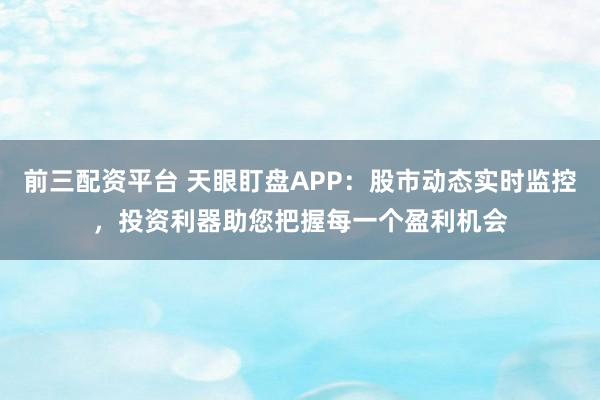 前三配资平台 天眼盯盘APP：股市动态实时监控，投资利器助您把握每一个盈利机会
