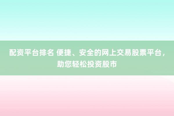 配资平台排名 便捷、安全的网上交易股票平台，助您轻松投资股市