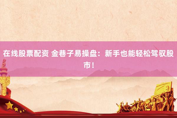 在线股票配资 金巷子易操盘：新手也能轻松驾驭股市！