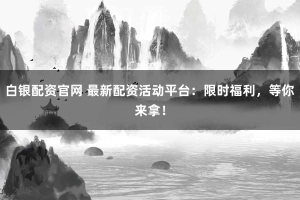 白银配资官网 最新配资活动平台：限时福利，等你来拿！