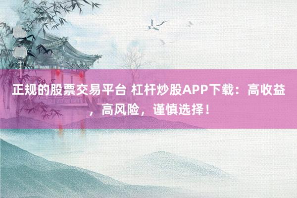 正规的股票交易平台 杠杆炒股APP下载：高收益，高风险，谨慎选择！