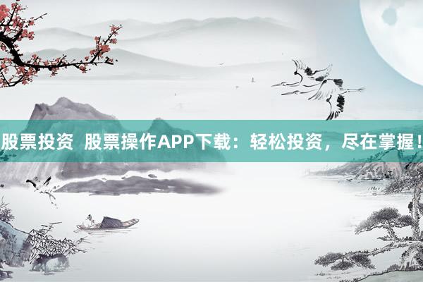 股票投资  股票操作APP下载：轻松投资，尽在掌握！