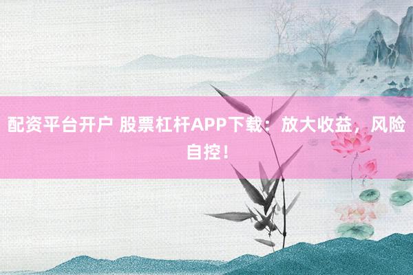 配资平台开户 股票杠杆APP下载：放大收益，风险自控！