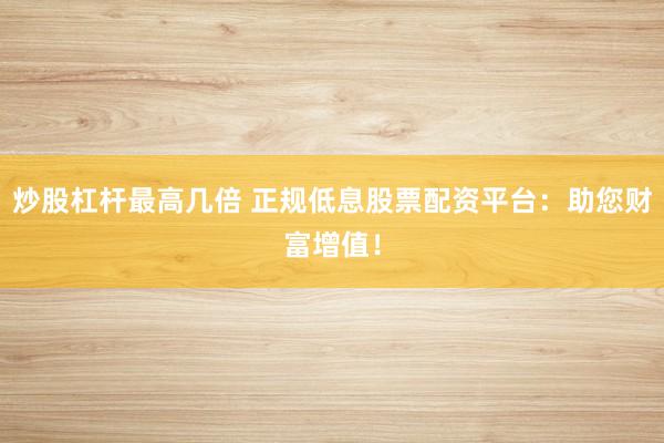 炒股杠杆最高几倍 正规低息股票配资平台：助您财富增值！