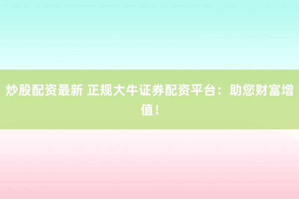 炒股配资最新 正规大牛证券配资平台：助您财富增值！