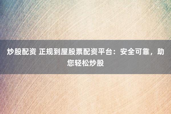 炒股配资 正规到屋股票配资平台：安全可靠，助您轻松炒股