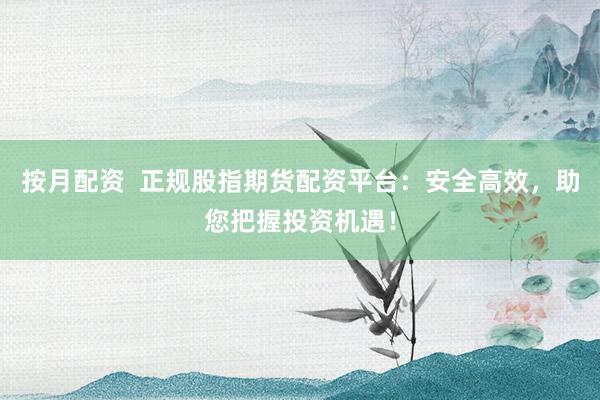 按月配资  正规股指期货配资平台：安全高效，助您把握投资机遇！