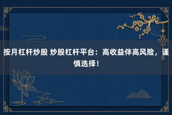 按月杠杆炒股 炒股杠杆平台：高收益伴高风险，谨慎选择！
