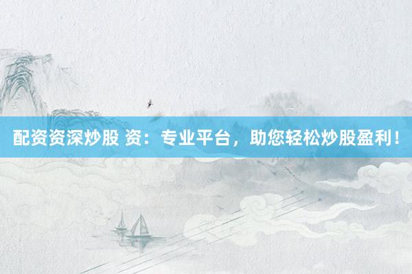 配资资深炒股 资：专业平台，助您轻松炒股盈利！