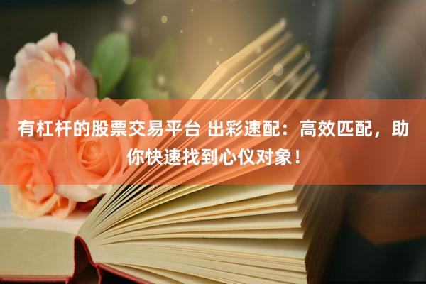 有杠杆的股票交易平台 出彩速配：高效匹配，助你快速找到心仪对象！