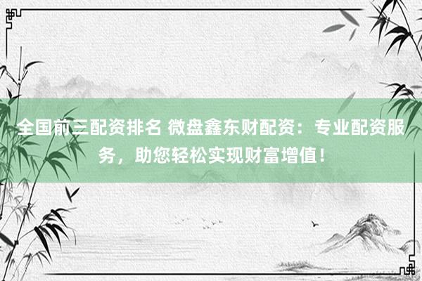 全国前三配资排名 微盘鑫东财配资：专业配资服务，助您轻松实现财富增值！