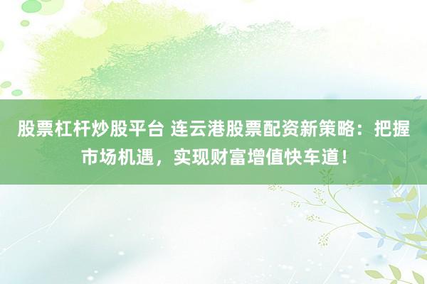股票杠杆炒股平台 连云港股票配资新策略：把握市场机遇，实现财富增值快车道！