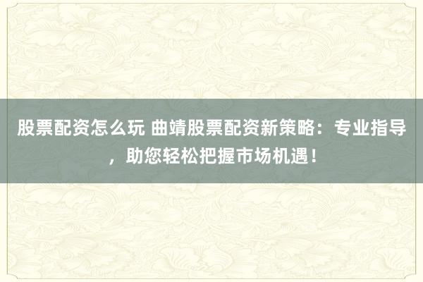 股票配资怎么玩 曲靖股票配资新策略：专业指导，助您轻松把握市场机遇！
