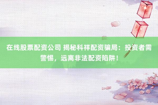 在线股票配资公司 揭秘科祥配资骗局：投资者需警惕，远离非法配资陷阱！