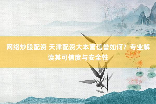 网络炒股配资 天津配资大本营信誉如何？专业解读其可信度与安全性