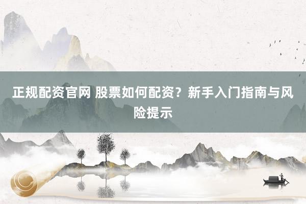 正规配资官网 股票如何配资？新手入门指南与风险提示