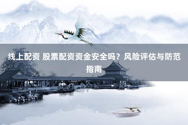 线上配资 股票配资资金安全吗？风险评估与防范指南