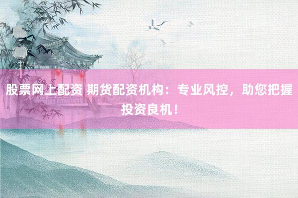 股票网上配资 期货配资机构：专业风控，助您把握投资良机！