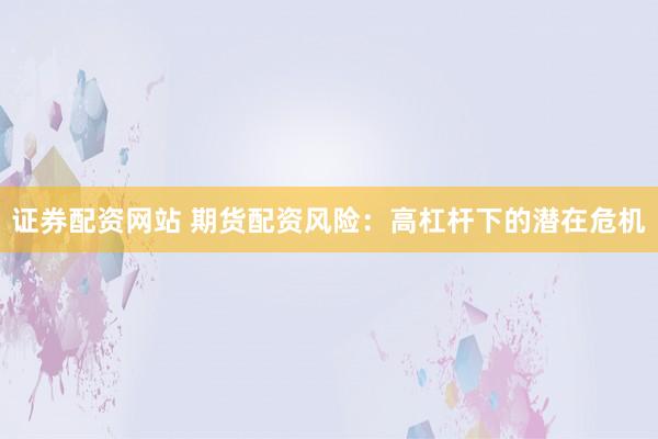 证券配资网站 期货配资风险：高杠杆下的潜在危机