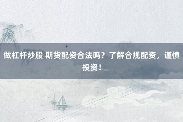 做杠杆炒股 期货配资合法吗？了解合规配资，谨慎投资！