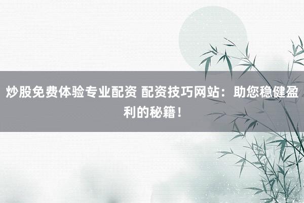 炒股免费体验专业配资 配资技巧网站：助您稳健盈利的秘籍！
