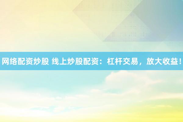 网络配资炒股 线上炒股配资：杠杆交易，放大收益！