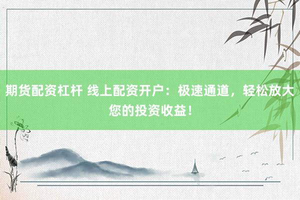 期货配资杠杆 线上配资开户：极速通道，轻松放大您的投资收益！