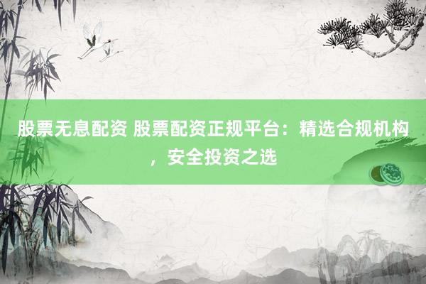 股票无息配资 股票配资正规平台：精选合规机构，安全投资之选