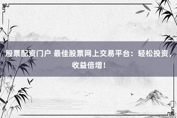 股票配资门户 最佳股票网上交易平台：轻松投资，收益倍增！