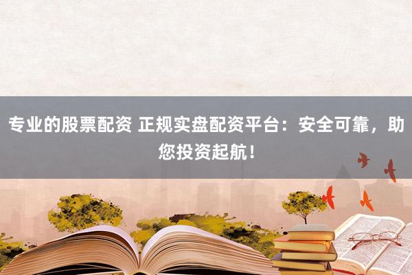专业的股票配资 正规实盘配资平台：安全可靠，助您投资起航！