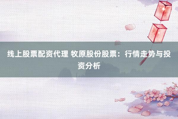 线上股票配资代理 牧原股份股票：行情走势与投资分析