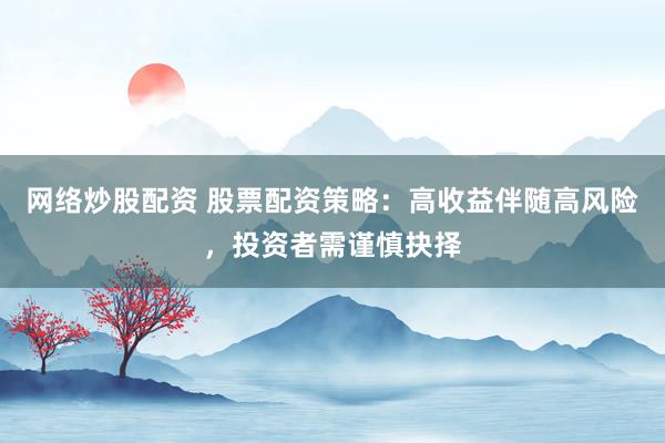 网络炒股配资 股票配资策略：高收益伴随高风险，投资者需谨慎抉择