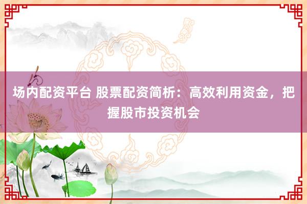 场内配资平台 股票配资简析：高效利用资金，把握股市投资机会