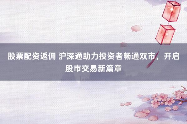 股票配资返佣 沪深通助力投资者畅通双市，开启股市交易新篇章