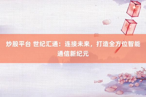 炒股平台 世纪汇通：连接未来，打造全方位智能通信新纪元