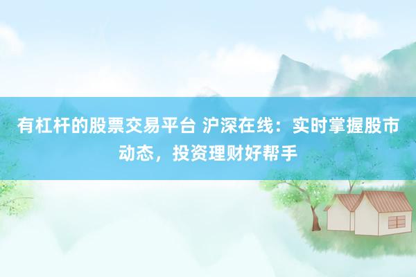 有杠杆的股票交易平台 沪深在线：实时掌握股市动态，投资理财好帮手
