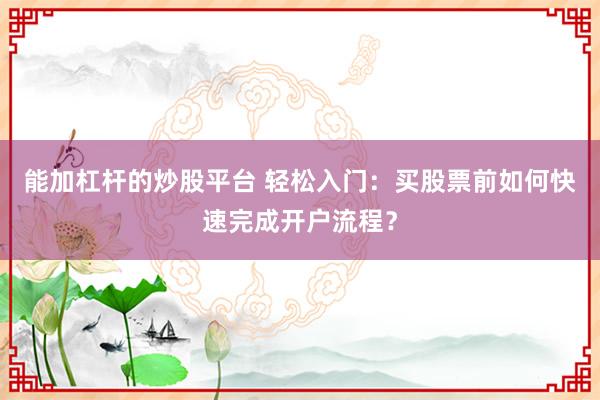 能加杠杆的炒股平台 轻松入门：买股票前如何快速完成开户流程？