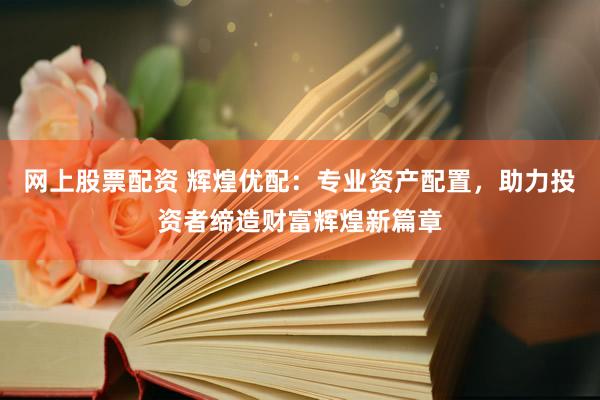 网上股票配资 辉煌优配：专业资产配置，助力投资者缔造财富辉煌新篇章