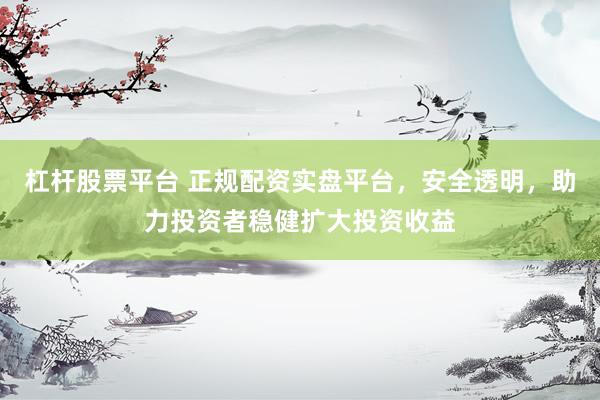 杠杆股票平台 正规配资实盘平台，安全透明，助力投资者稳健扩大投资收益